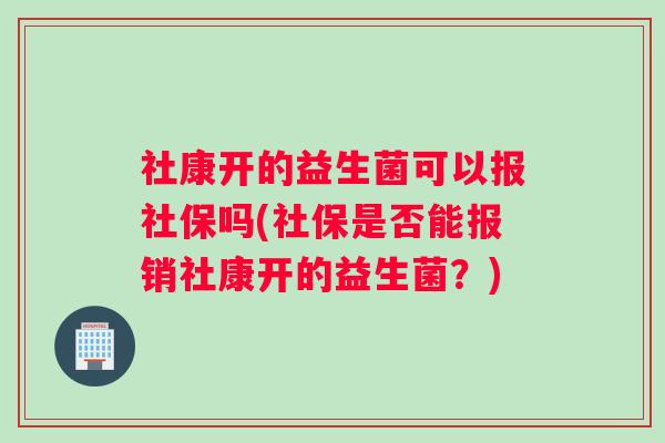 社康开的益生菌可以报社保吗(社保是否能报销社康开的益生菌？)