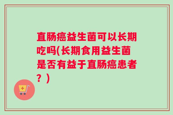 直肠癌益生菌可以长期吃吗(长期食用益生菌是否有益于直肠癌患者？)