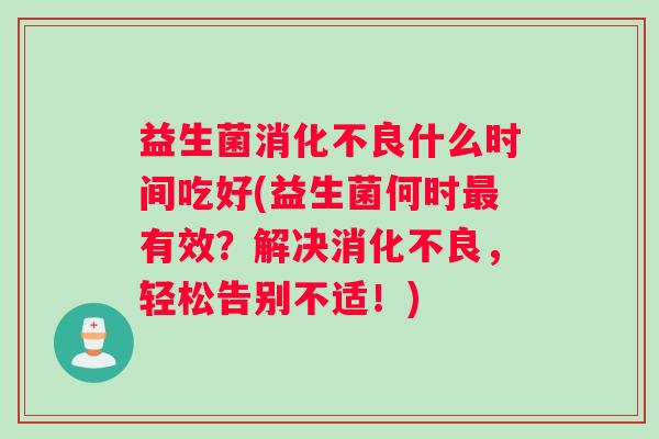 益生菌消化不良什么时间吃好(益生菌何时最有效？解决消化不良，轻松告别不适！)
