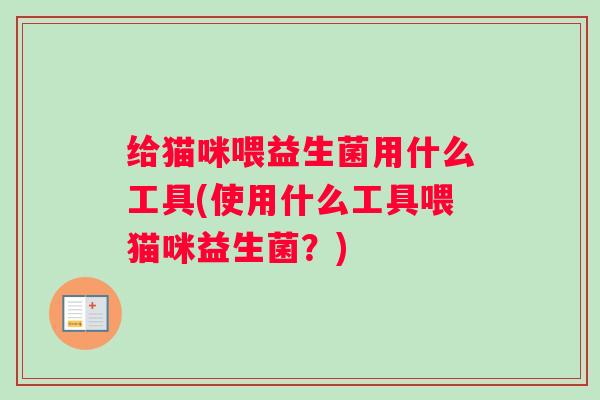 给猫咪喂益生菌用什么工具(使用什么工具喂猫咪益生菌？)