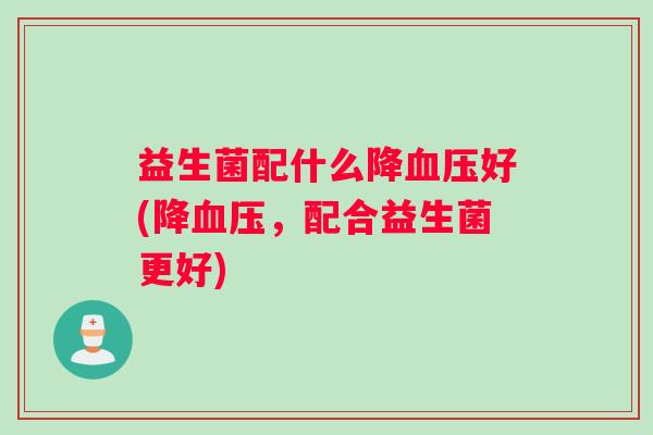 益生菌配什么降血压好(降血压，配合益生菌更好)