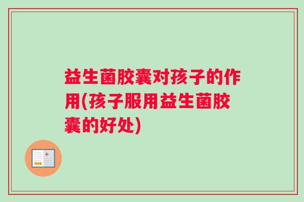 益生菌胶囊对孩子的作用(孩子服用益生菌胶囊的好处)