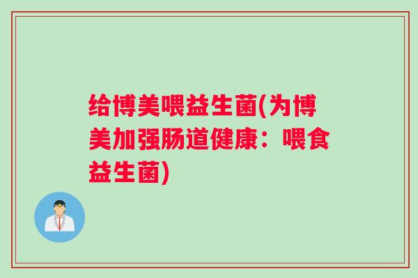 给博美喂益生菌(为博美加强肠道健康：喂食益生菌)