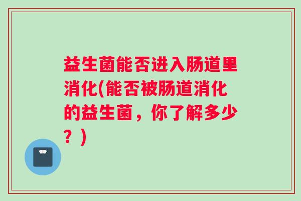 益生菌能否进入肠道里消化(能否被肠道消化的益生菌，你了解多少？)