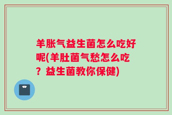羊胀气益生菌怎么吃好呢(羊肚菌气愁怎么吃？益生菌教你保健)
