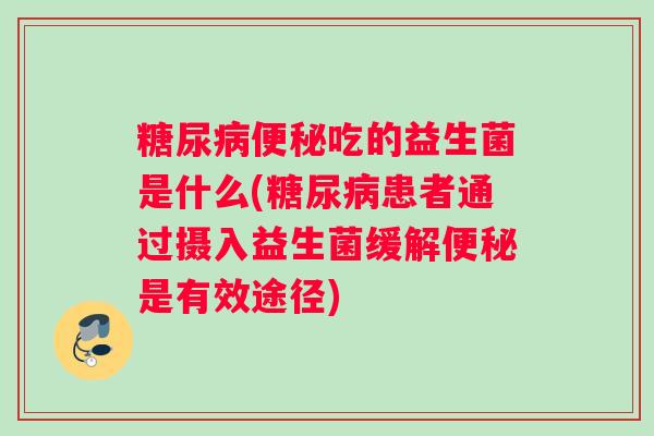 糖尿病便秘吃的益生菌是什么(糖尿病患者通过摄入益生菌缓解便秘是有效途径)