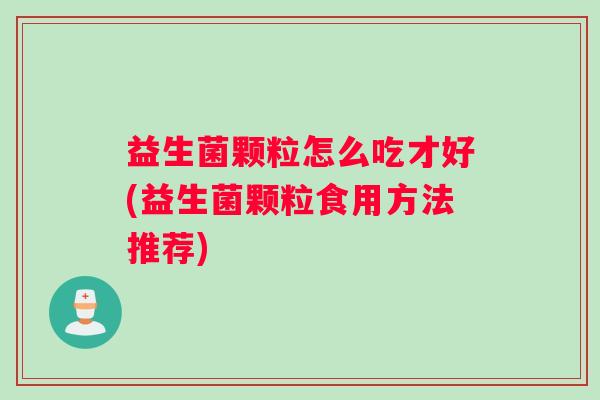 益生菌颗粒怎么吃才好(益生菌颗粒食用方法推荐)