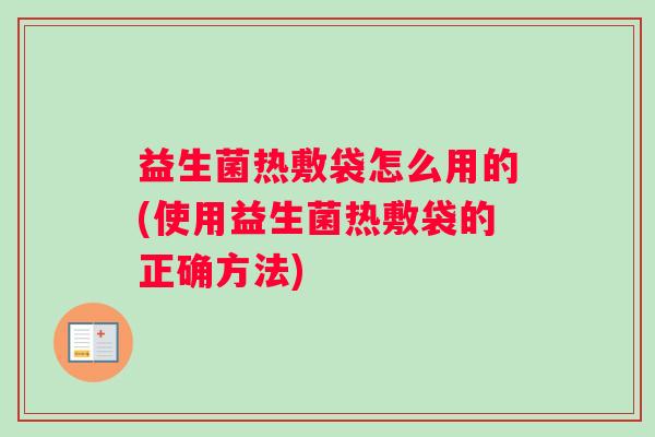益生菌热敷袋怎么用的(使用益生菌热敷袋的正确方法)