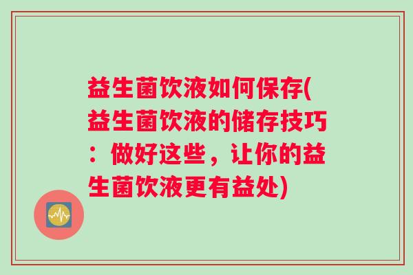 益生菌饮液如何保存(益生菌饮液的储存技巧：做好这些，让你的益生菌饮液更有益处)