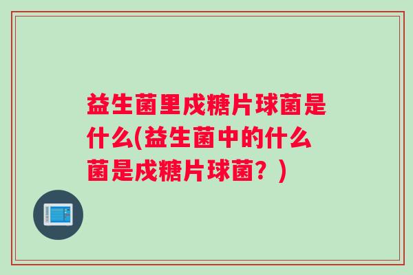 益生菌里戍糖片球菌是什么(益生菌中的什么菌是戍糖片球菌？)