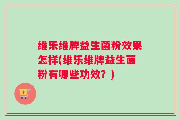 维乐维牌益生菌粉效果怎样(维乐维牌益生菌粉有哪些功效？)