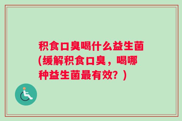 积食口臭喝什么益生菌(缓解积食口臭，喝哪种益生菌最有效？)