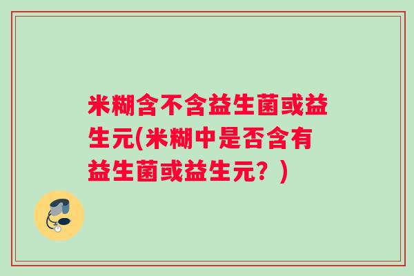 米糊含不含益生菌或益生元(米糊中是否含有益生菌或益生元？)