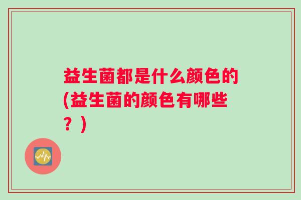 益生菌都是什么颜色的(益生菌的颜色有哪些？)