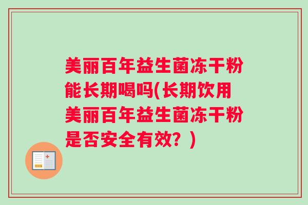 美丽百年益生菌冻干粉能长期喝吗(长期饮用美丽百年益生菌冻干粉是否安全有效？)