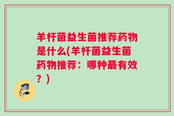 羊杆菌益生菌推荐药物是什么(羊杆菌益生菌药物推荐：哪种最有效？)