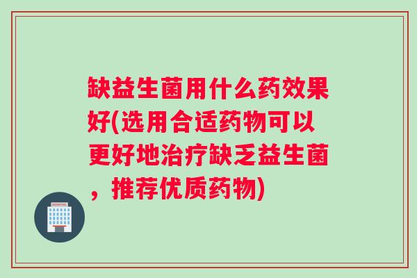 缺益生菌用什么药效果好(选用合适药物可以更好地治疗缺乏益生菌，推荐优质药物)