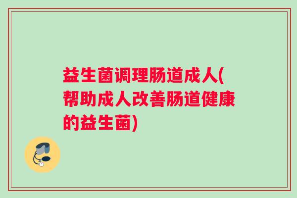 益生菌调理肠道成人(帮助成人改善肠道健康的益生菌)