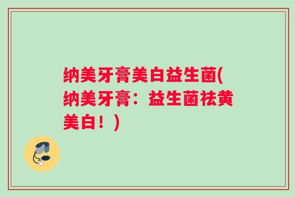 纳美牙膏美白益生菌(纳美牙膏：益生菌祛黄美白！)
