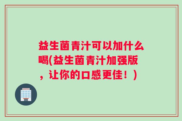 益生菌青汁可以加什么喝(益生菌青汁加强版，让你的口感更佳！)