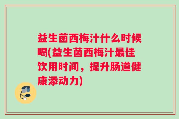 益生菌西梅汁什么时候喝(益生菌西梅汁最佳饮用时间，提升肠道健康添动力)