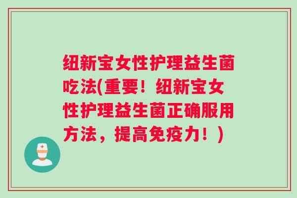 纽新宝女性护理益生菌吃法(重要！纽新宝女性护理益生菌正确服用方法，提高免疫力！)