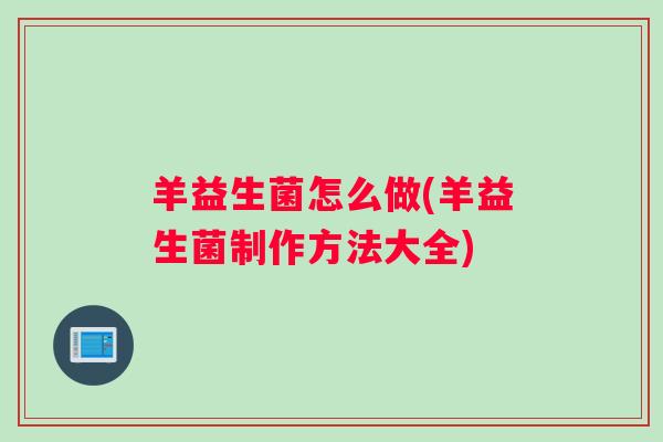 羊益生菌怎么做(羊益生菌制作方法大全)