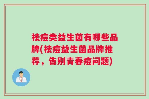 祛痘类益生菌有哪些品牌(祛痘益生菌品牌推荐，告别青春痘问题)