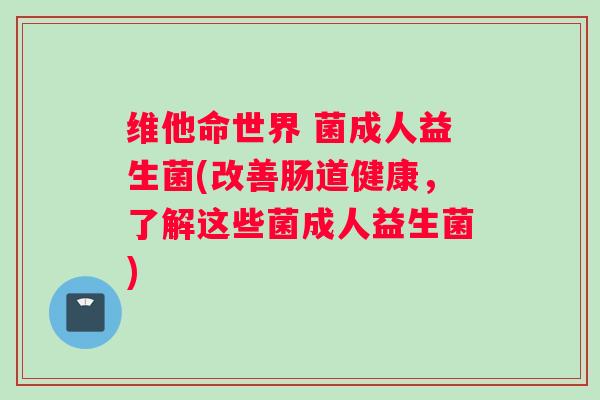 维他命世界 菌成人益生菌(改善肠道健康，了解这些菌成人益生菌)
