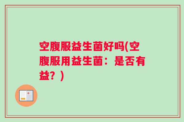 空腹服益生菌好吗(空腹服用益生菌：是否有益？)