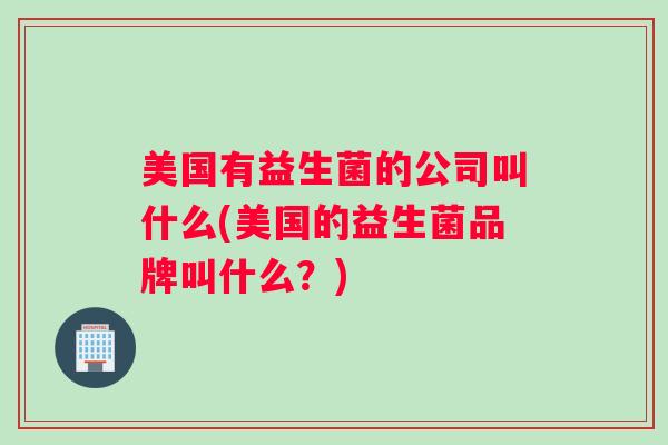 美国有益生菌的公司叫什么(美国的益生菌品牌叫什么？)