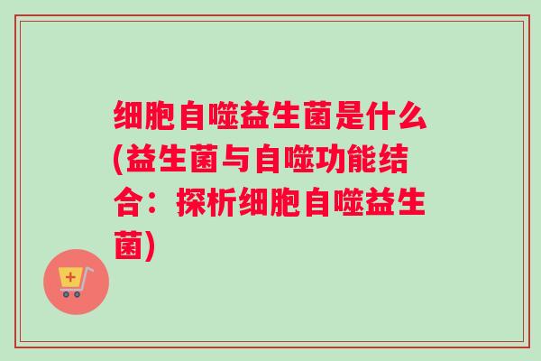 细胞自噬益生菌是什么(益生菌与自噬功能结合：探析细胞自噬益生菌)