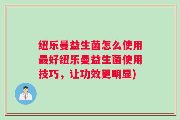 纽乐曼益生菌怎么使用最好纽乐曼益生菌使用技巧，让功效更明显)