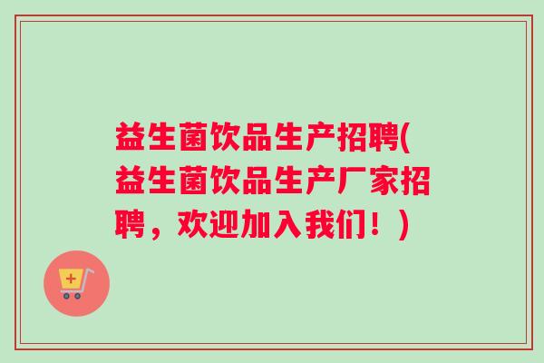 益生菌饮品生产招聘(益生菌饮品生产厂家招聘，欢迎加入我们！)