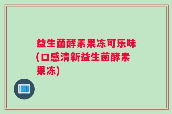 益生菌酵素果冻可乐味(口感清新益生菌酵素果冻)