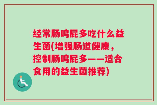 经常肠鸣屁多吃什么益生菌(增强肠道健康，控制肠鸣屁多——适合食用的益生菌推荐)