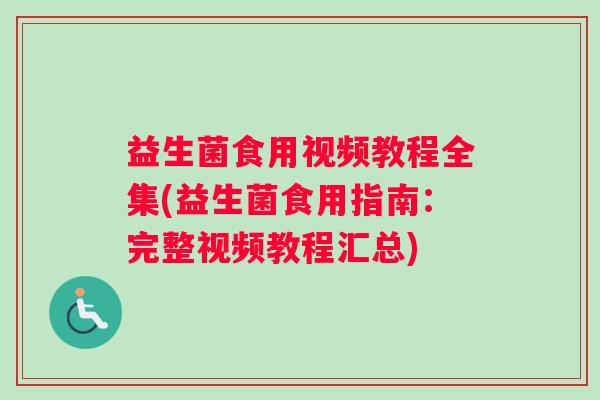 益生菌食用视频教程全集(益生菌食用指南：完整视频教程汇总)