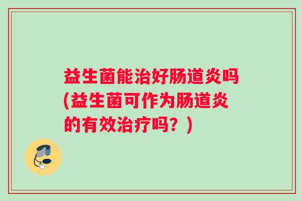 益生菌能治好肠道炎吗(益生菌可作为肠道炎的有效治疗吗？)
