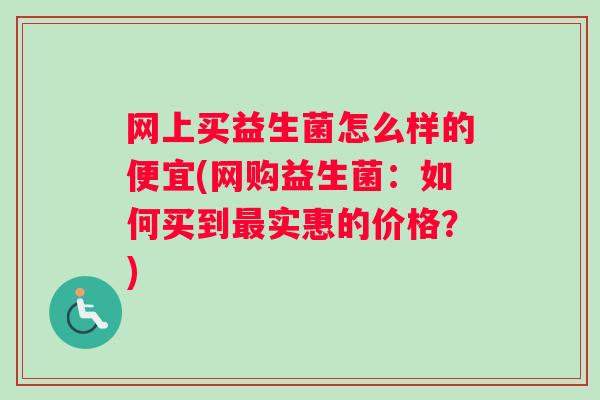 网上买益生菌怎么样的便宜(网购益生菌：如何买到最实惠的价格？)