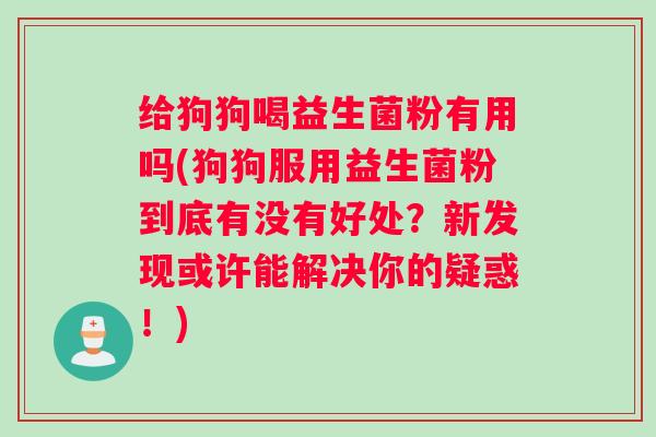 给狗狗喝益生菌粉有用吗(狗狗服用益生菌粉到底有没有好处？新发现或许能解决你的疑惑！)