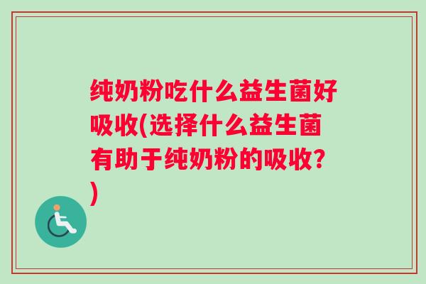 纯奶粉吃什么益生菌好吸收(选择什么益生菌有助于纯奶粉的吸收？)