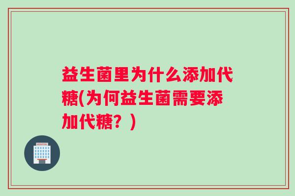 益生菌里为什么添加代糖(为何益生菌需要添加代糖？)