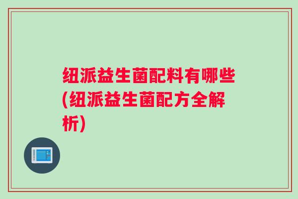 纽派益生菌配料有哪些(纽派益生菌配方全解析)