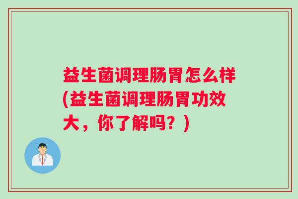 益生菌调理肠胃怎么样(益生菌调理肠胃功效大，你了解吗？)