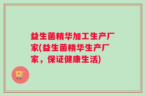 益生菌精华加工生产厂家(益生菌精华生产厂家，保证健康生活)