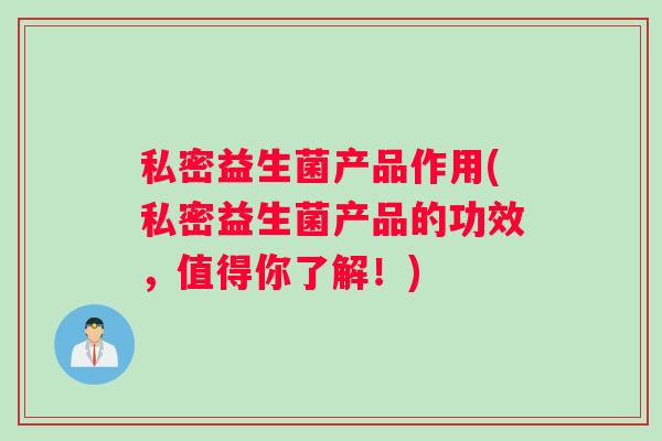 私密益生菌产品作用(私密益生菌产品的功效，值得你了解！)