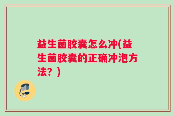 益生菌胶囊怎么冲(益生菌胶囊的正确冲泡方法？)