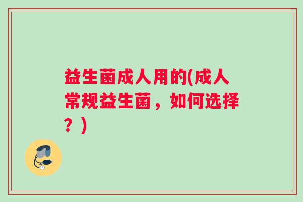 益生菌成人用的(成人常规益生菌，如何选择？)