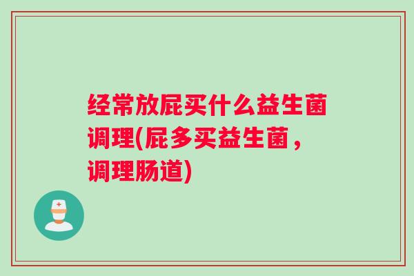 经常放屁买什么益生菌调理(屁多买益生菌，调理肠道)