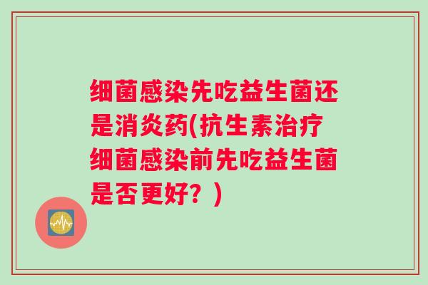 细菌感染先吃益生菌还是消炎药(抗生素治疗细菌感染前先吃益生菌是否更好？)
